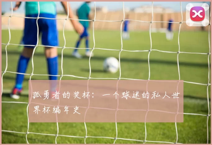 孤勇者的奖杯:一个球迷的私人世界杯编年史