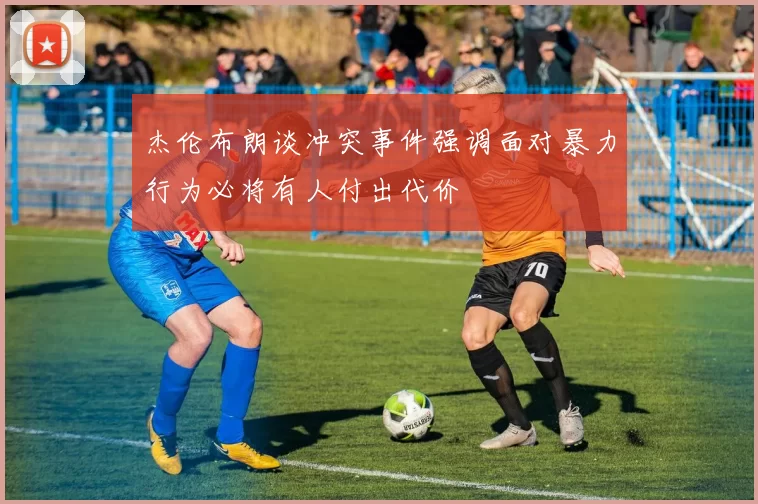 杰伦布朗谈冲突事件强调面对暴力行为必将有人付出代价