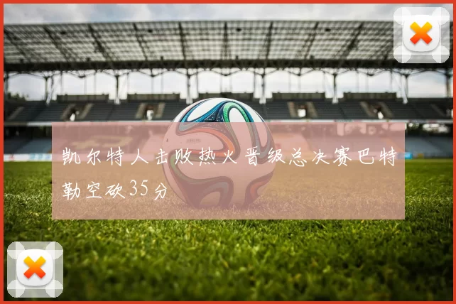 凯尔特人击败热火晋级总决赛巴特勒空砍35分