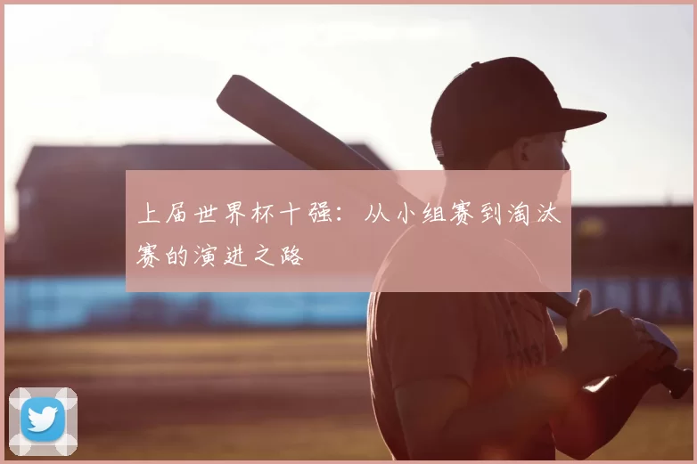 上届世界杯十强:从小组赛到淘汰赛的演进之路