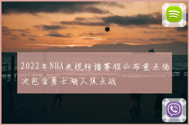 2022年NBA央视转播赛程公布重点场次包含勇士湖人焦点战