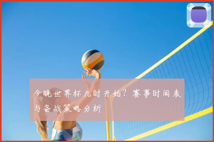 今晚世界杯几时开始？赛事时间表与备战策略分析