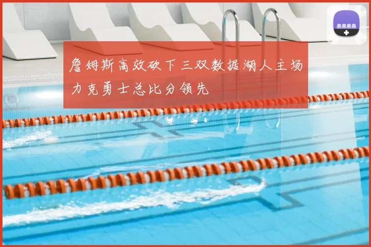 詹姆斯高效砍下三双数据湖人主场力克勇士总比分领先