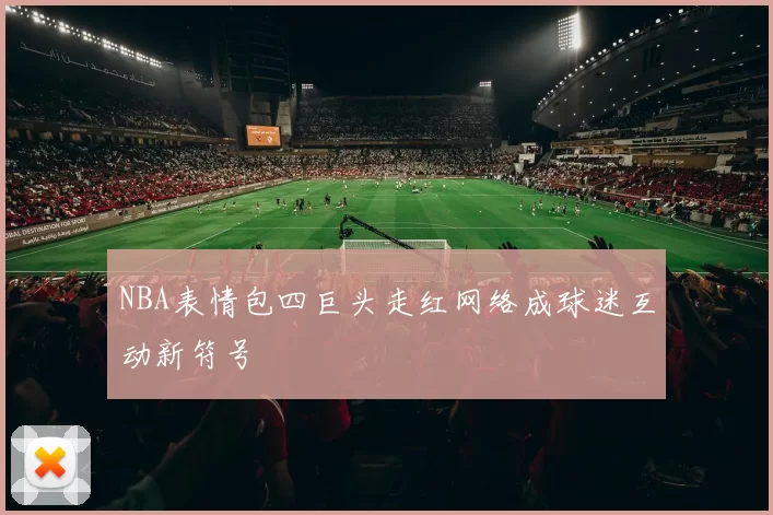 NBA表情包四巨头走红网络成球迷互动新符号