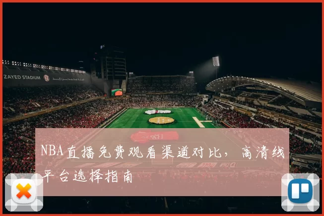 NBA直播免费观看渠道对比，高清线平台选择指南