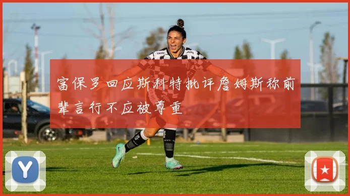 富保罗回应斯科特批评詹姆斯称前辈言行不应被尊重