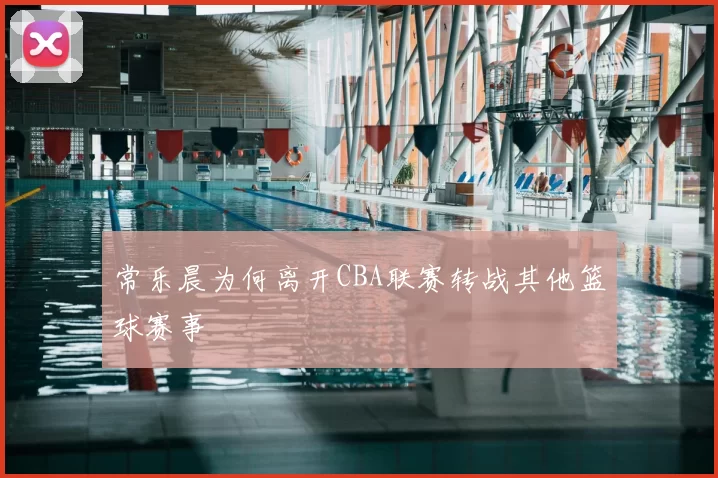 常乐晨为何离开CBA联赛转战其他篮球赛事