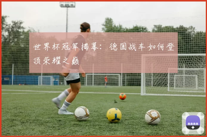 世界杯冠军揭幕:德国战车如何登顶荣耀之巅