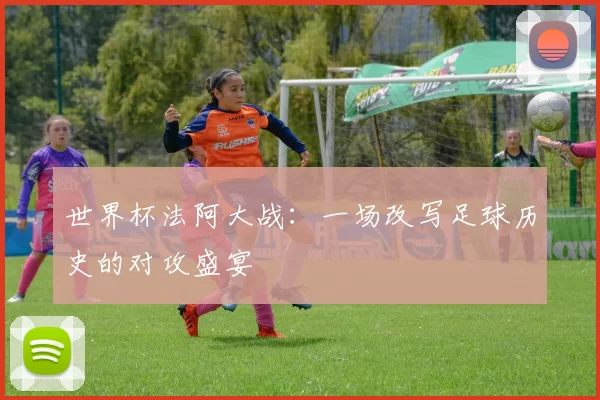 世界杯法阿大战：一场改写足球历史的对攻盛宴