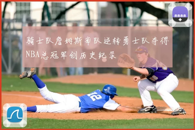 骑士队詹姆斯率队逆转勇士队夺得NBA总冠军创历史纪录