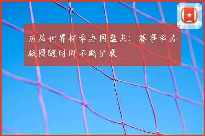 历届世界杯举办国盘点:赛事举办版图随时间不断扩展