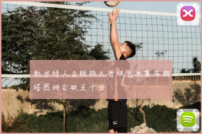 凯尔特人击败热火晋级总决赛布朗塔图姆合砍五十分