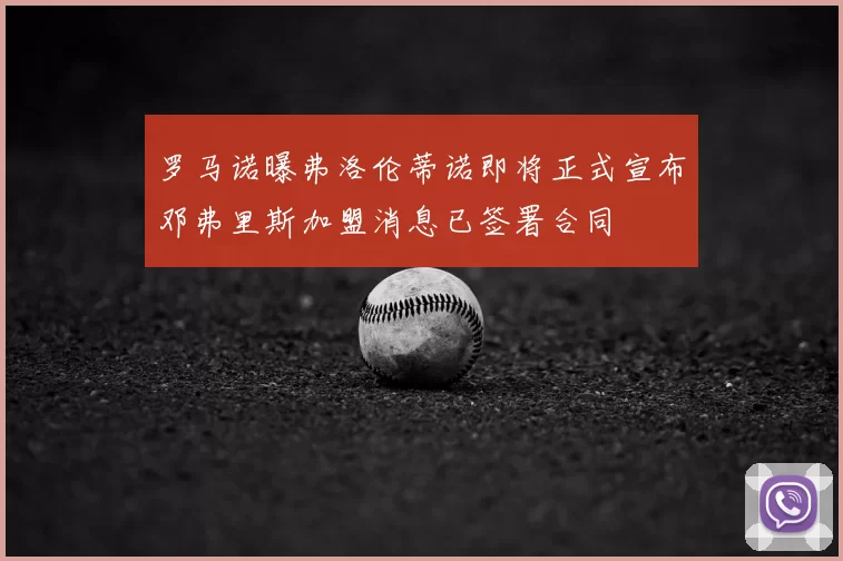 罗马诺曝弗洛伦蒂诺即将正式宣布邓弗里斯加盟消息已签署合同