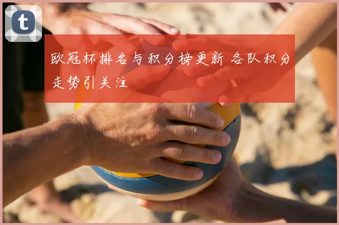 欧冠杯排名与积分榜更新 各队积分走势引关注