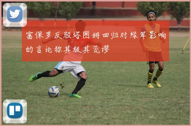 富保罗反驳塔图姆回归对绿军影响的言论称其极其荒谬