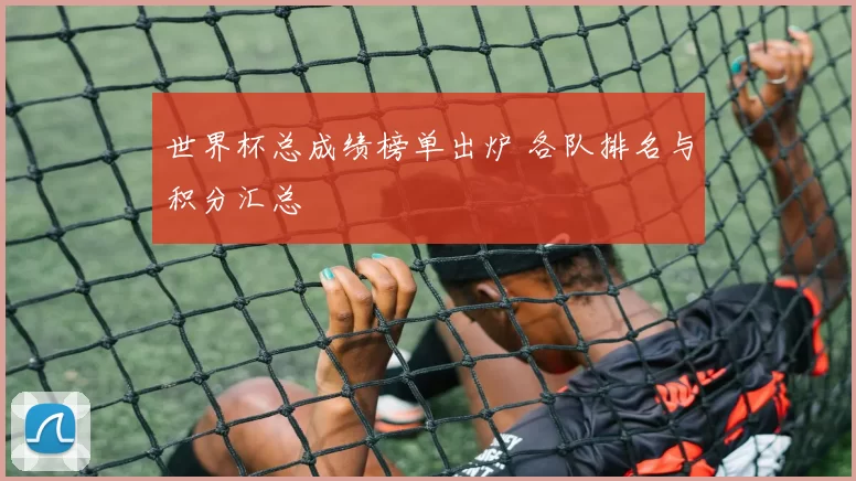 世界杯总成绩榜单出炉 各队排名与积分汇总