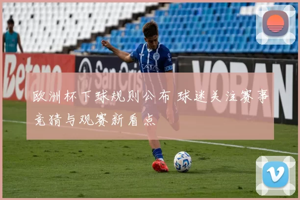 欧洲杯下球规则公布 球迷关注赛事竞猜与观赛新看点
