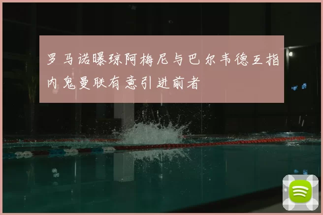 罗马诺曝琼阿梅尼与巴尔韦德互指内鬼曼联有意引进前者