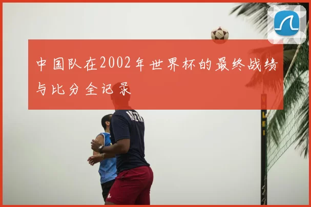 中国队在2002年世界杯的最终战绩与比分全记录