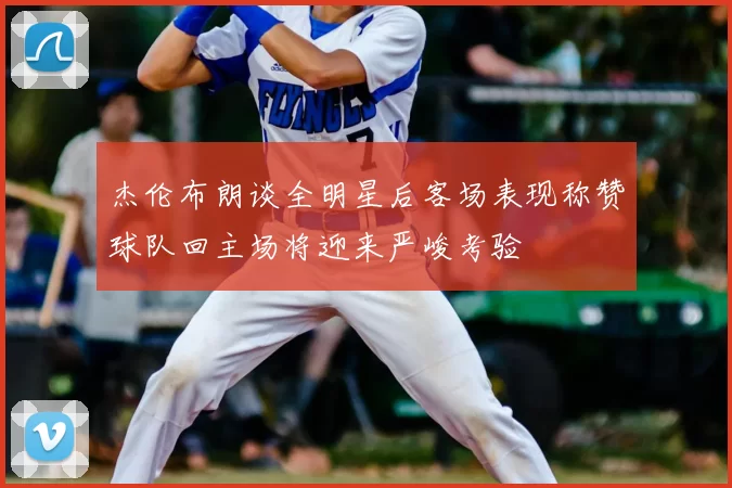 杰伦布朗谈全明星后客场表现称赞球队回主场将迎来严峻考验