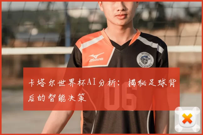 卡塔尔世界杯AI分析：揭秘足球背后的智能决策