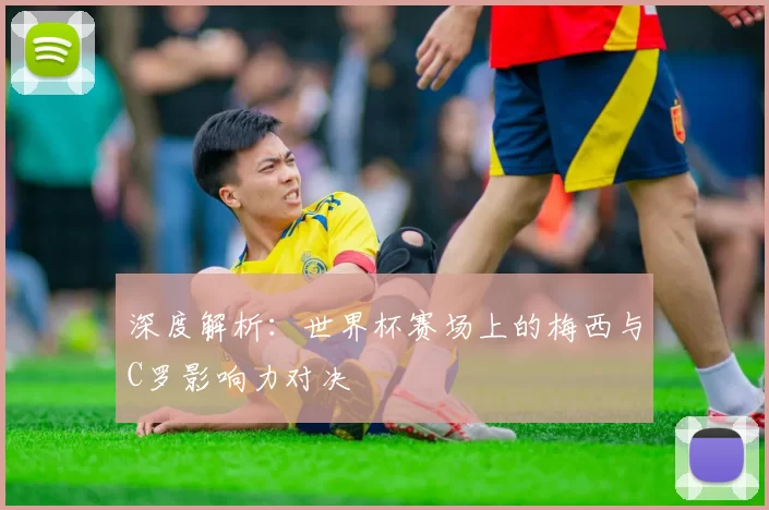 深度解析：世界杯赛场上的梅西与C罗影响力对决