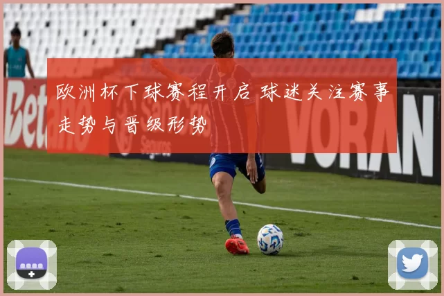 欧洲杯下球赛程开启 球迷关注赛事走势与晋级形势