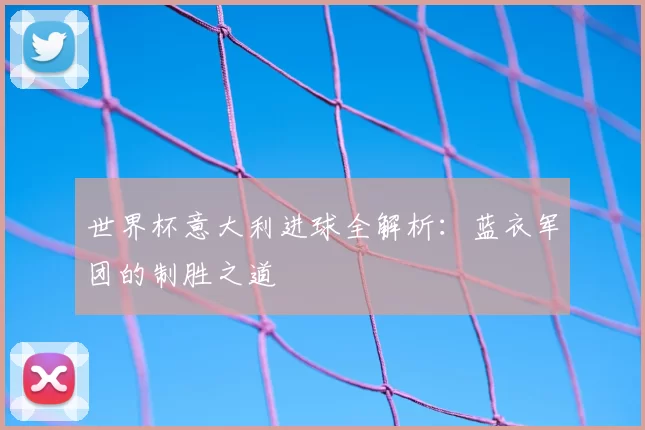 世界杯意大利进球全解析:蓝衣军团的制胜之道
