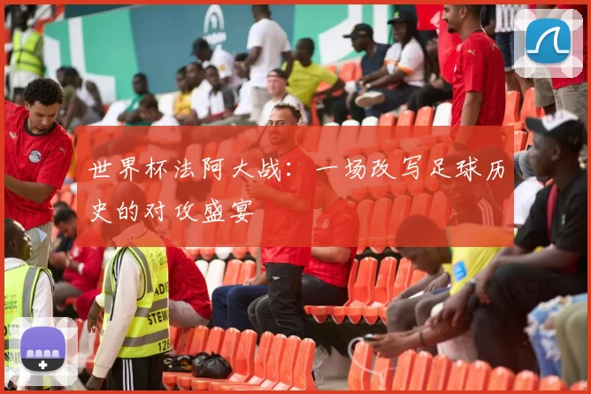 世界杯法阿大战：一场改写足球历史的对攻盛宴