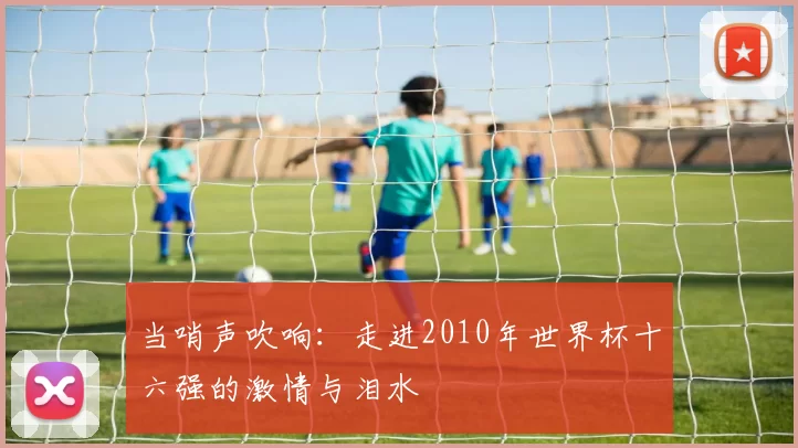 当哨声吹响：走进2010年世界杯十六强的激情与泪水