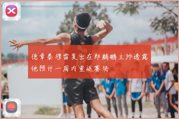 德章泰穆雷复出在即鹈鹕主帅透露他预计一周内重返赛场