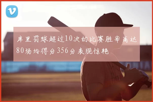 库里罚球超过10次的比赛胜率高达80场均得分356分表现惊艳