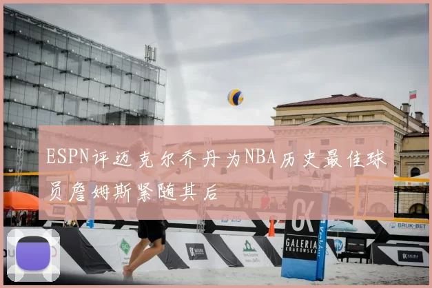 ESPN评迈克尔乔丹为NBA历史最佳球员詹姆斯紧随其后