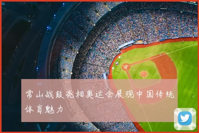 常山战鼓亮相奥运会展现中国传统体育魅力