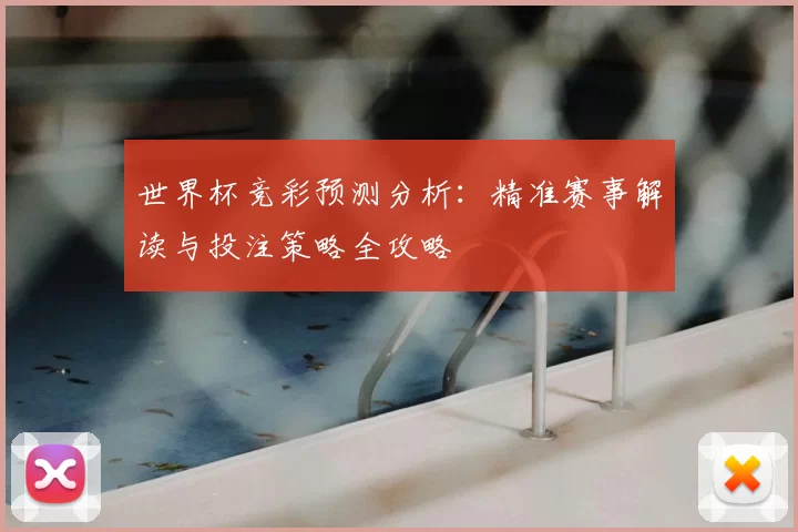 世界杯竞彩预测分析：精准赛事解读与投注策略全攻略