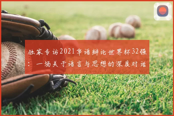 独家专访2021华语辩论世界杯32强:一场关于语言与思想的深度对话