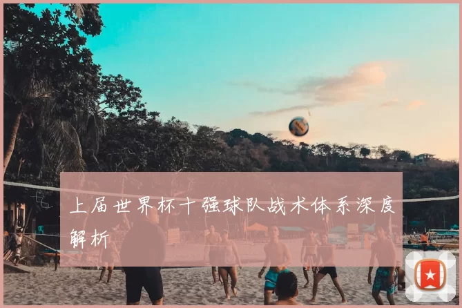 上届世界杯十强球队战术体系深度解析