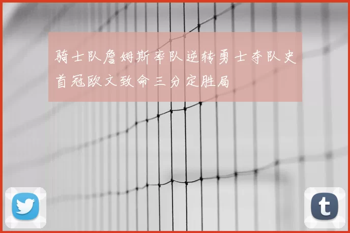 骑士队詹姆斯率队逆转勇士夺队史首冠欧文致命三分定胜局