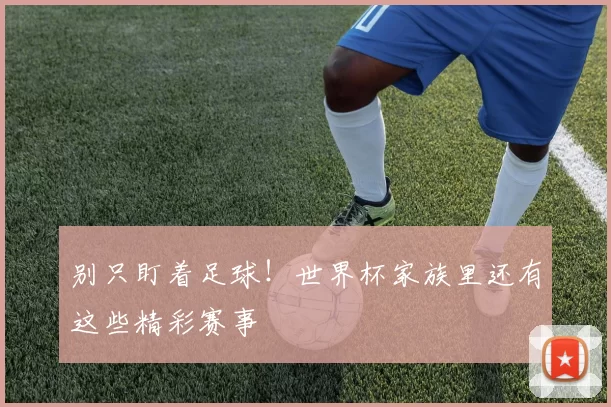 别只盯着足球!世界杯家族里还有这些精彩赛事