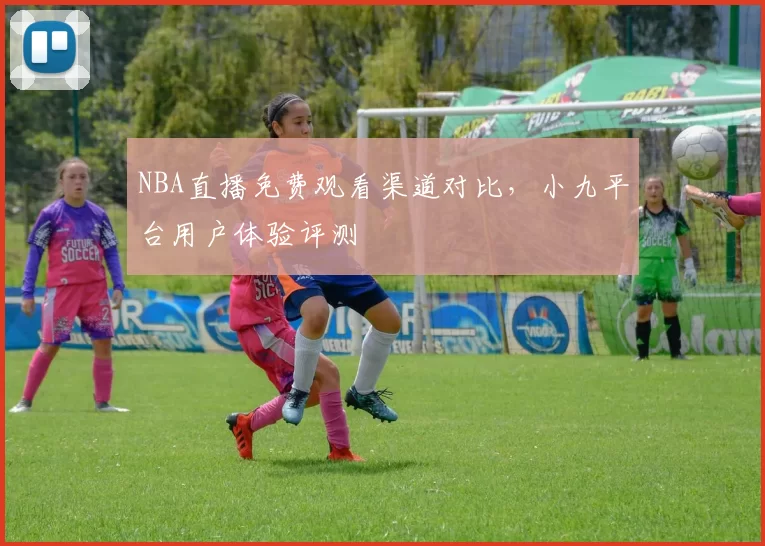 NBA直播免费观看渠道对比，小九平台用户体验评测