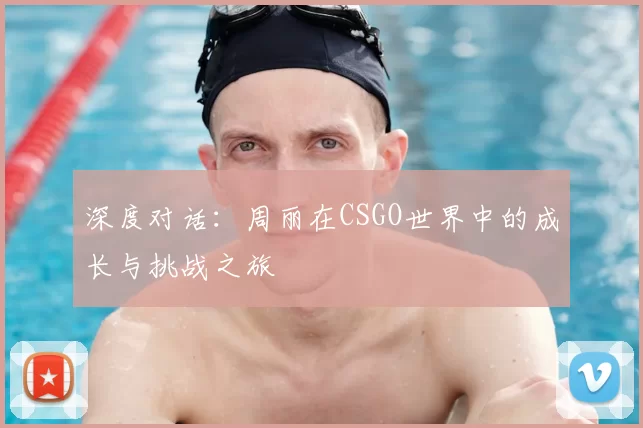 深度对话：周丽在CSGO世界中的成长与挑战之旅