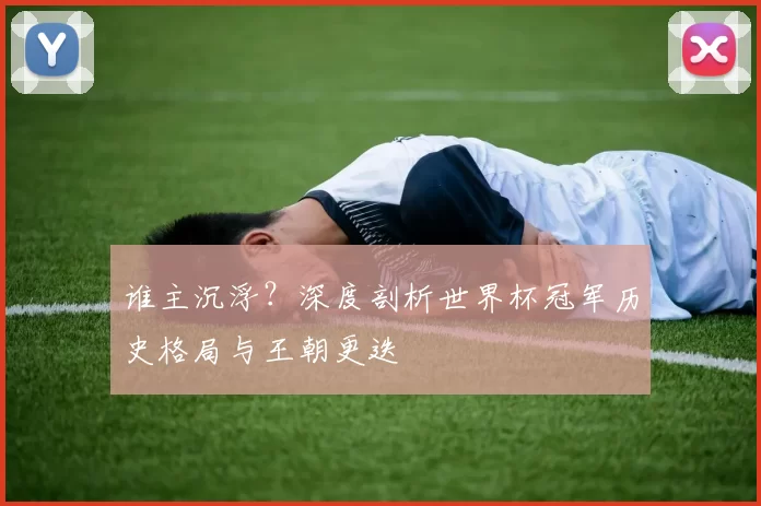 谁主沉浮？深度剖析世界杯冠军历史格局与王朝更迭