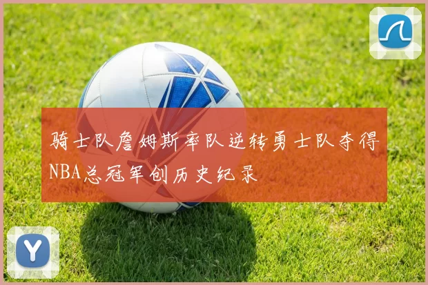 骑士队詹姆斯率队逆转勇士队夺得NBA总冠军创历史纪录